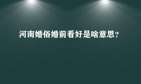 河南婚俗婚前看好是啥意思？