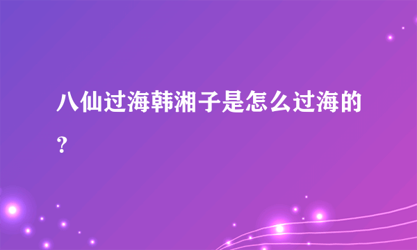 八仙过海韩湘子是怎么过海的？