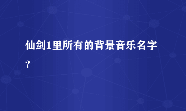 仙剑1里所有的背景音乐名字？