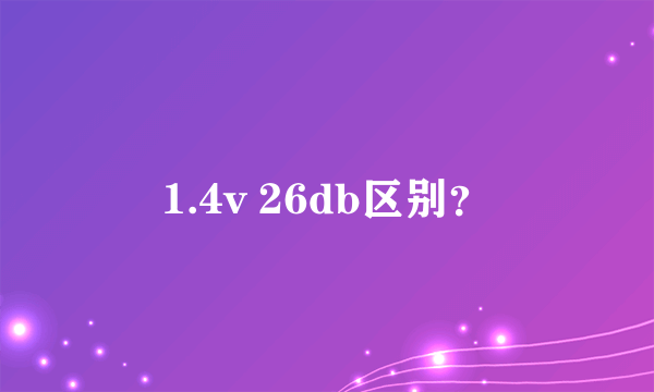 1.4v 26db区别？