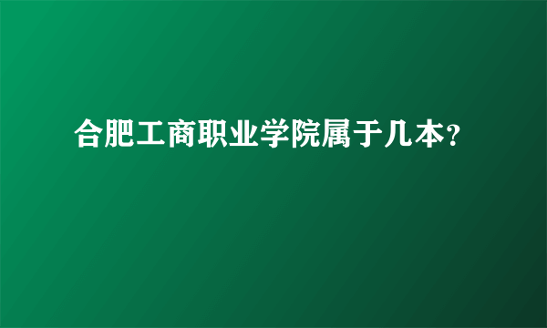 合肥工商职业学院属于几本？