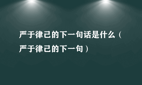 严于律己的下一句话是什么（严于律己的下一句）