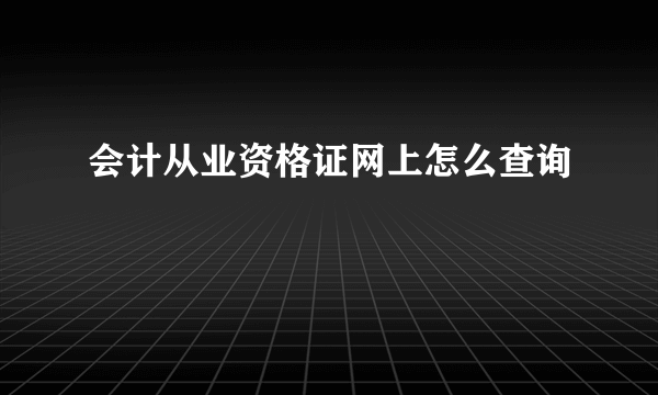 会计从业资格证网上怎么查询