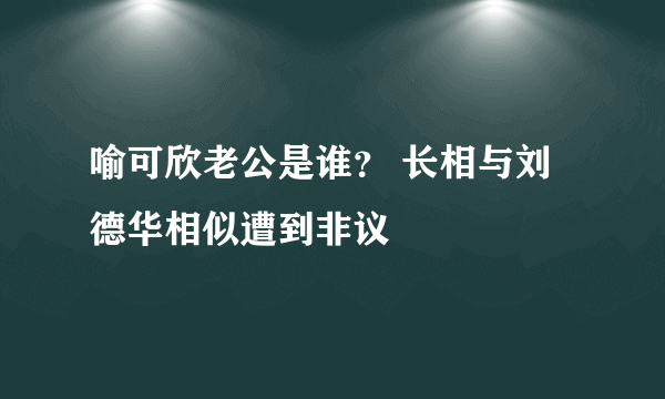 喻可欣老公是谁？ 长相与刘德华相似遭到非议