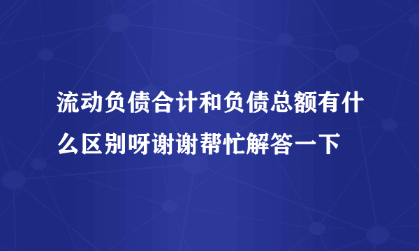 流动负债合计和负债总额有什么区别呀谢谢帮忙解答一下