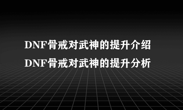 DNF骨戒对武神的提升介绍 DNF骨戒对武神的提升分析