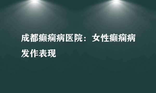 成都癫痫病医院：女性癫痫病发作表现