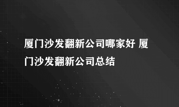 厦门沙发翻新公司哪家好 厦门沙发翻新公司总结