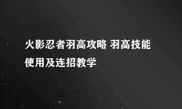 火影忍者羽高攻略 羽高技能使用及连招教学