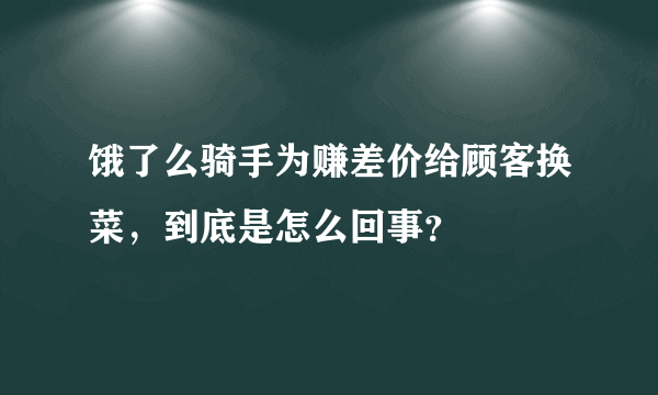 饿了么骑手为赚差价给顾客换菜，到底是怎么回事？