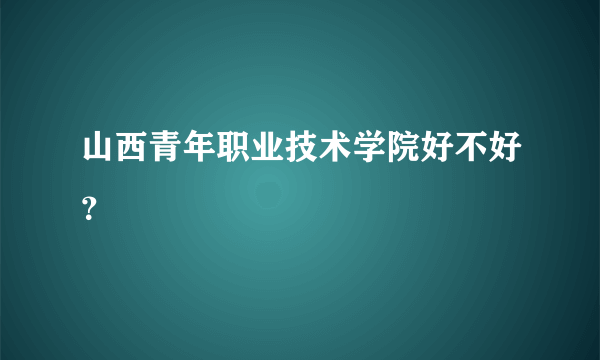 山西青年职业技术学院好不好？