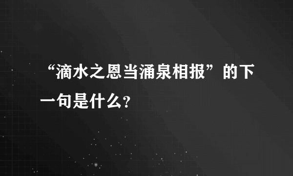 “滴水之恩当涌泉相报”的下一句是什么？