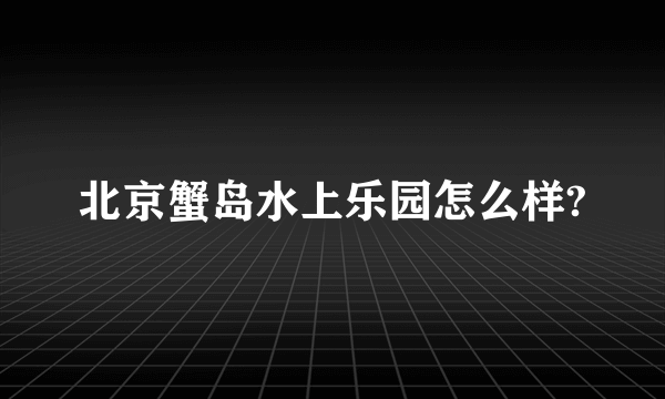 北京蟹岛水上乐园怎么样?