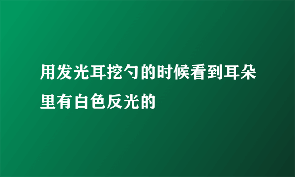 用发光耳挖勺的时候看到耳朵里有白色反光的