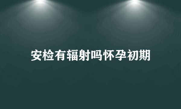 安检有辐射吗怀孕初期