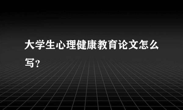 大学生心理健康教育论文怎么写？