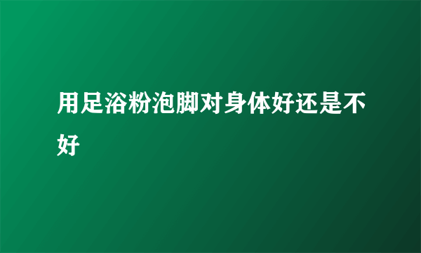 用足浴粉泡脚对身体好还是不好