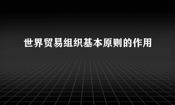 世界贸易组织基本原则的作用