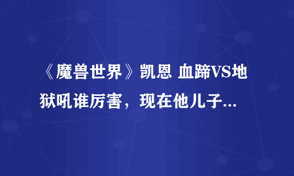 《魔兽世界》凯恩 血蹄VS地狱吼谁厉害，现在他儿子贝恩血蹄实力怎么样？