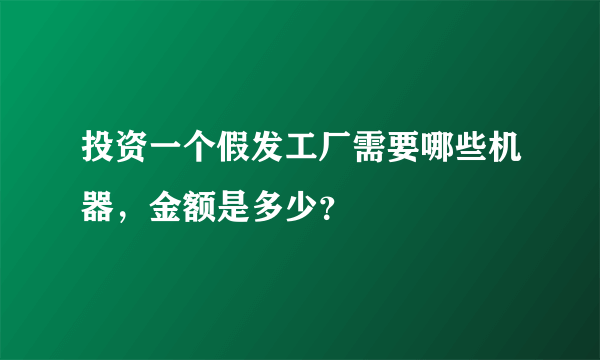 投资一个假发工厂需要哪些机器，金额是多少？