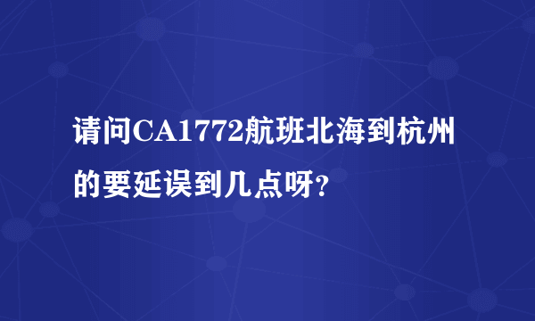 请问CA1772航班北海到杭州的要延误到几点呀？