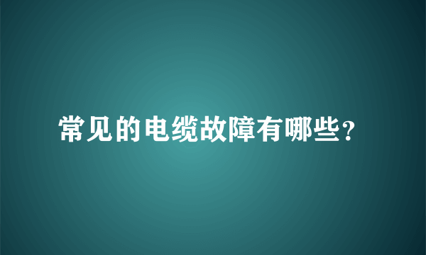 常见的电缆故障有哪些？