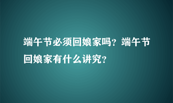 端午节必须回娘家吗？端午节回娘家有什么讲究？