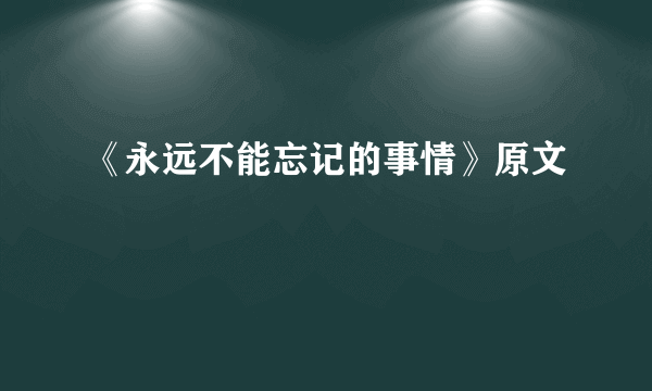 《永远不能忘记的事情》原文