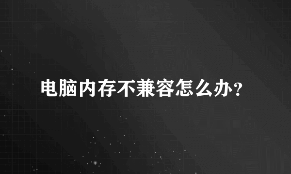 电脑内存不兼容怎么办？