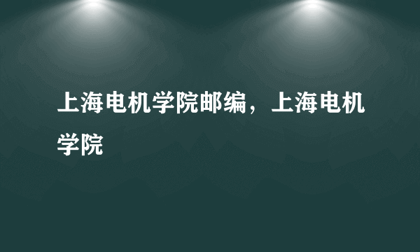 上海电机学院邮编，上海电机学院