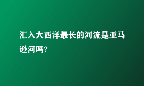 汇入大西洋最长的河流是亚马逊河吗?