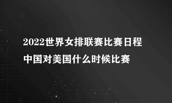 2022世界女排联赛比赛日程 中国对美国什么时候比赛