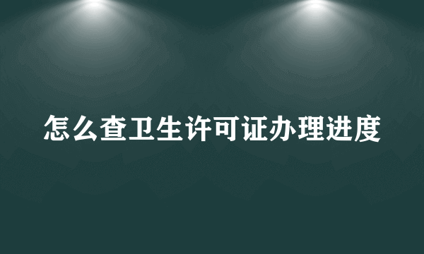 怎么查卫生许可证办理进度