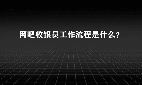 网吧收银员工作流程是什么？