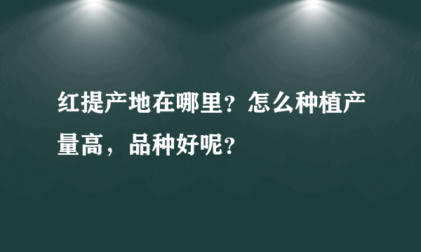 红提产地在哪里？怎么种植产量高，品种好呢？