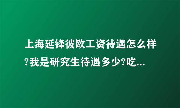 上海延锋彼欧工资待遇怎么样?我是研究生待遇多少?吃住都包吗?工厂环境怎么样？