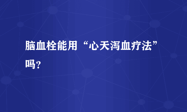 脑血栓能用“心天泻血疗法”吗？