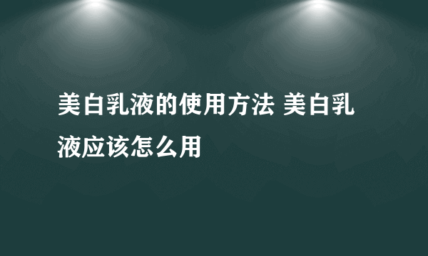 美白乳液的使用方法 美白乳液应该怎么用