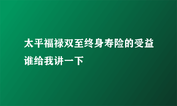 太平福禄双至终身寿险的受益谁给我讲一下