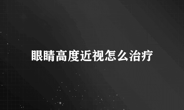 眼睛高度近视怎么治疗