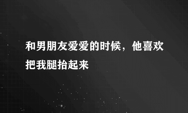 和男朋友爱爱的时候，他喜欢把我腿抬起来