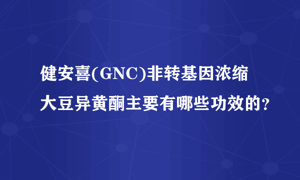 健安喜(GNC)非转基因浓缩大豆异黄酮主要有哪些功效的？