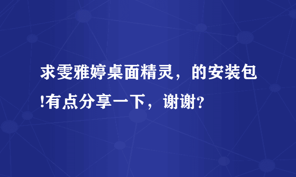 求雯雅婷桌面精灵，的安装包!有点分享一下，谢谢？