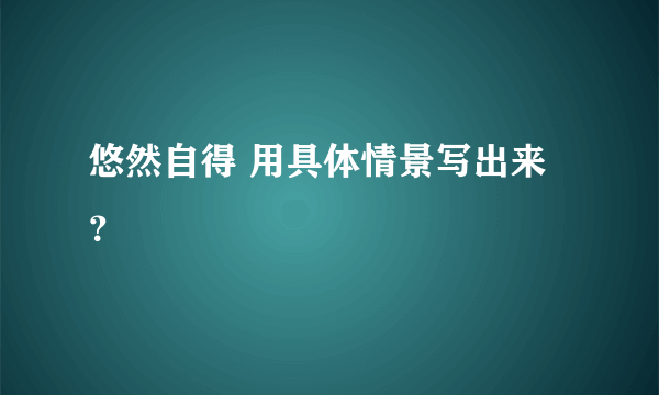 悠然自得 用具体情景写出来？