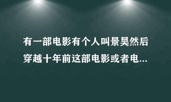 有一部电影有个人叫景昊然后穿越十年前这部电影或者电视剧叫什么名字