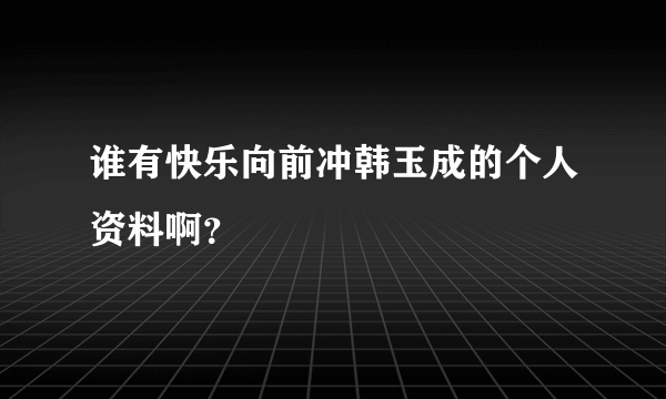 谁有快乐向前冲韩玉成的个人资料啊？