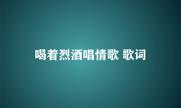 喝着烈酒唱情歌 歌词