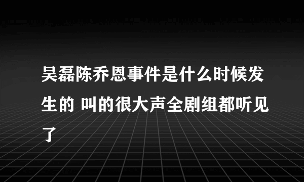 吴磊陈乔恩事件是什么时候发生的 叫的很大声全剧组都听见了