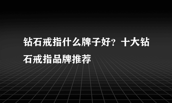 钻石戒指什么牌子好？十大钻石戒指品牌推荐