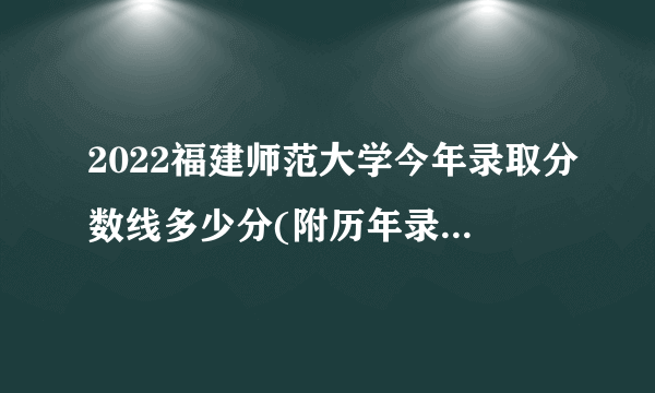 2022福建师范大学今年录取分数线多少分(附历年录取分数线统计) 